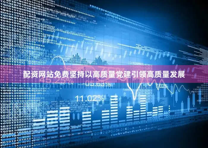 配资网站免费坚持以高质量党建引领高质量发展