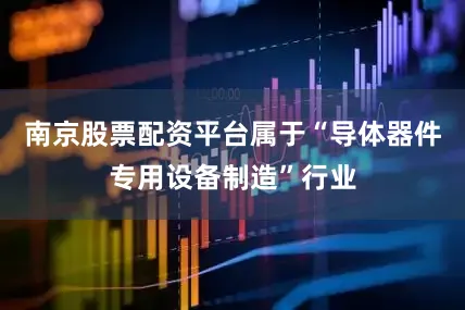 南京股票配资平台属于“导体器件专用设备制造”行业