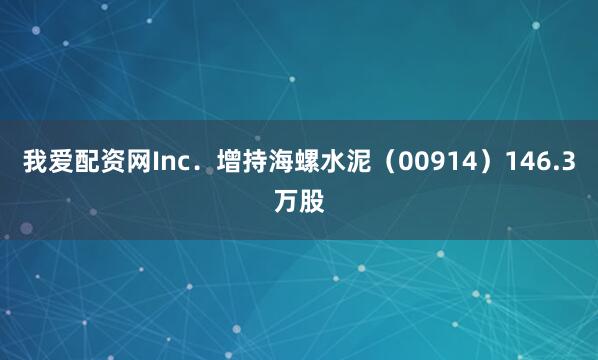我爱配资网Inc．增持海螺水泥（00914）146.3万股