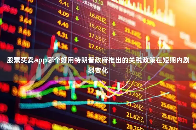 股票买卖app哪个好用特朗普政府推出的关税政策在短期内剧烈变化