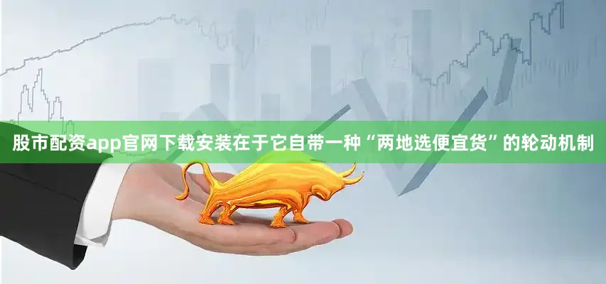 股市配资app官网下载安装在于它自带一种“两地选便宜货”的轮动机制