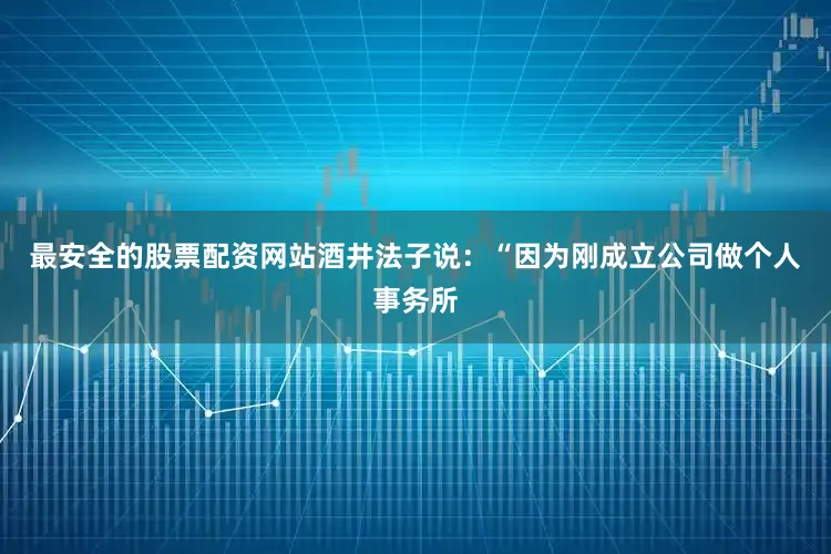 最安全的股票配资网站　　酒井法子说：“因为刚成立公司做个人事务所