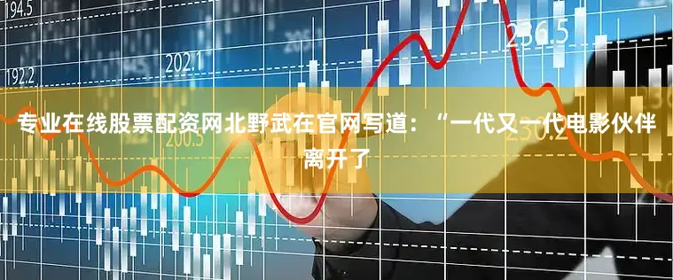 专业在线股票配资网北野武在官网写道：“一代又一代电影伙伴离开了
