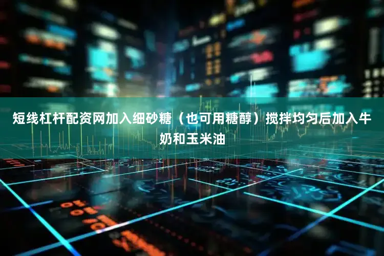 短线杠杆配资网加入细砂糖（也可用糖醇）搅拌均匀后加入牛奶和玉米油