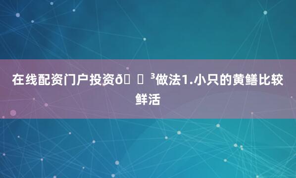 在线配资门户投资🍳做法1.小只的黄鳝比较鲜活