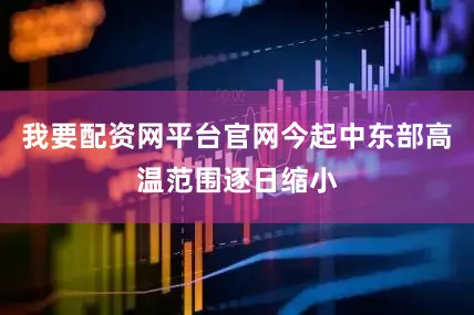 我要配资网平台官网今起中东部高温范围逐日缩小