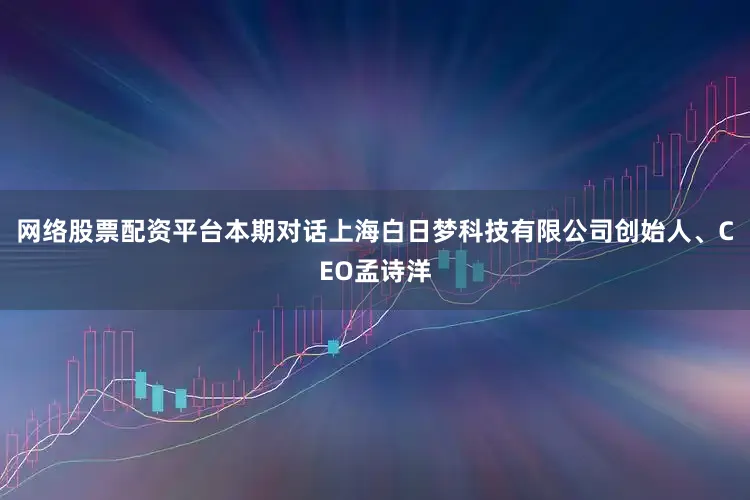 网络股票配资平台本期对话上海白日梦科技有限公司创始人、CEO孟诗洋