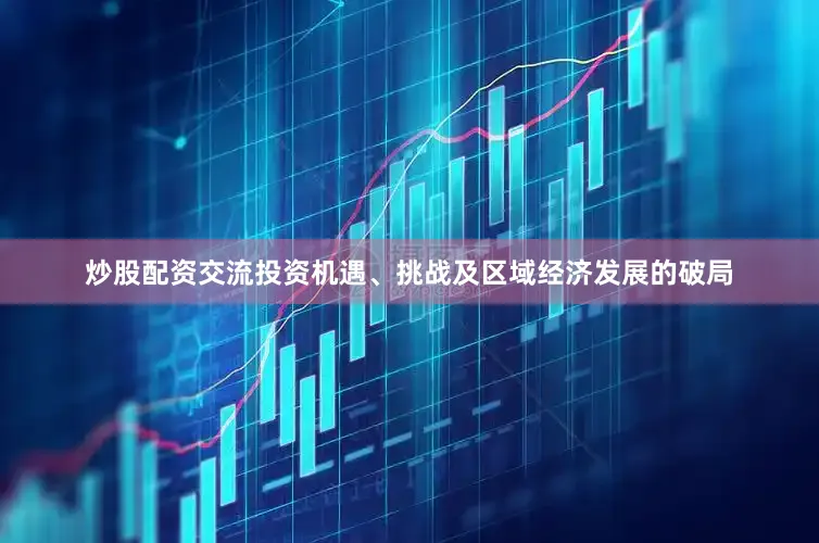 炒股配资交流投资机遇、挑战及区域经济发展的破局