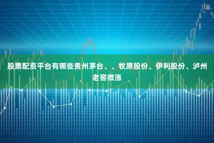 股票配资平台有哪些贵州茅台、、牧原股份、伊利股份、泸州老窖微涨