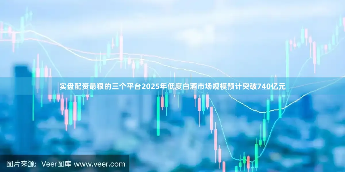 实盘配资最狠的三个平台2025年低度白酒市场规模预计突破740亿元