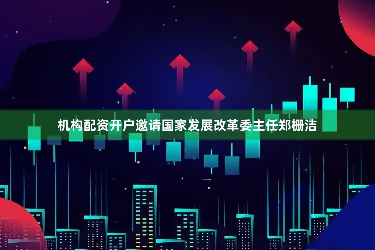 机构配资开户邀请国家发展改革委主任郑栅洁