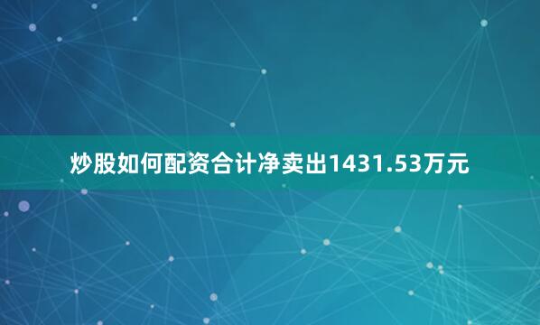炒股如何配资合计净卖出1431.53万元