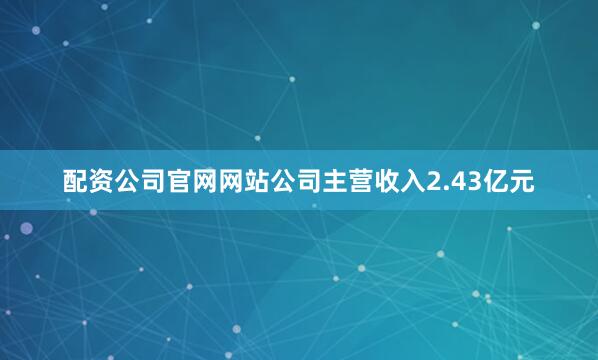 配资公司官网网站公司主营收入2.43亿元