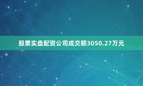 股票实盘配资公司成交额3050.27万元
