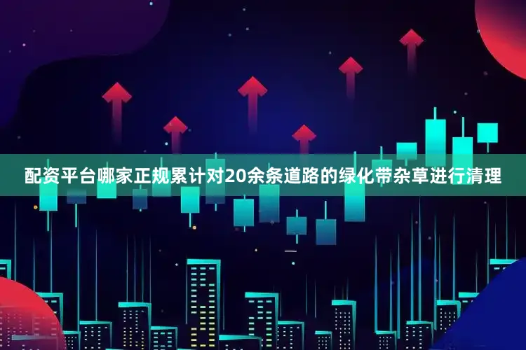 配资平台哪家正规累计对20余条道路的绿化带杂草进行清理