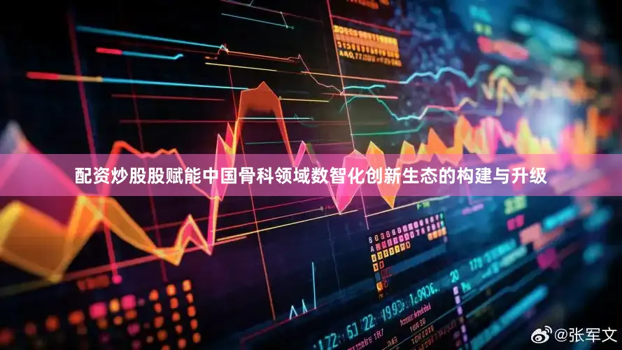 配资炒股股赋能中国骨科领域数智化创新生态的构建与升级