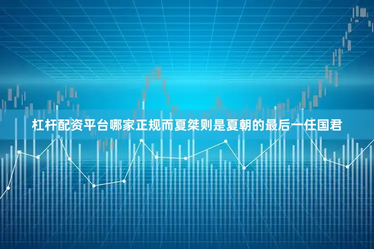杠杆配资平台哪家正规而夏桀则是夏朝的最后一任国君