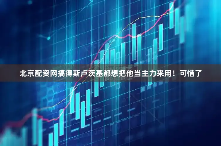 北京配资网搞得斯卢茨基都想把他当主力来用！可惜了
