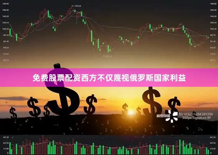 免费股票配资西方不仅蔑视俄罗斯国家利益