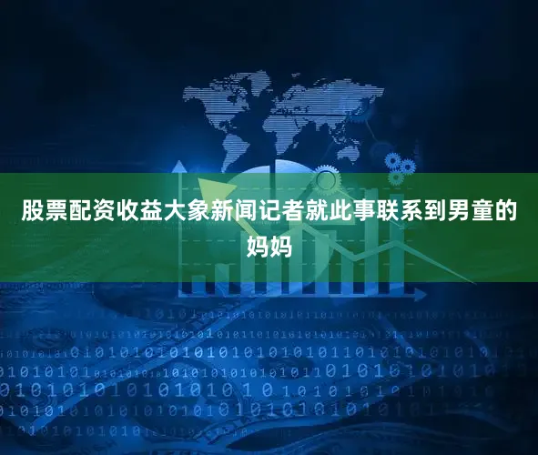 股票配资收益大象新闻记者就此事联系到男童的妈妈