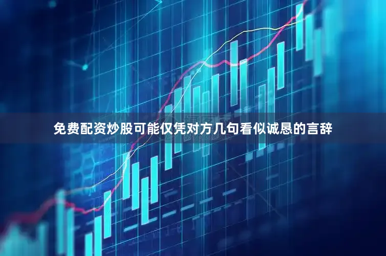 免费配资炒股可能仅凭对方几句看似诚恳的言辞