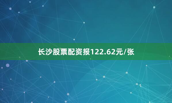 长沙股票配资报122.62元/张