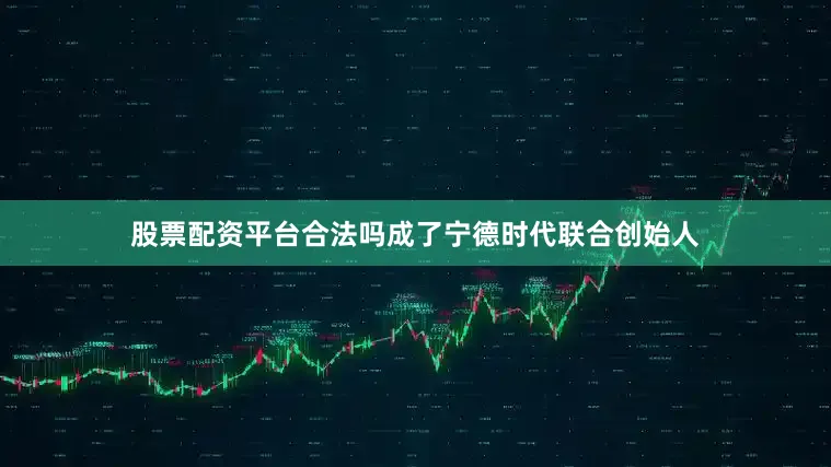 股票配资平台合法吗成了宁德时代联合创始人