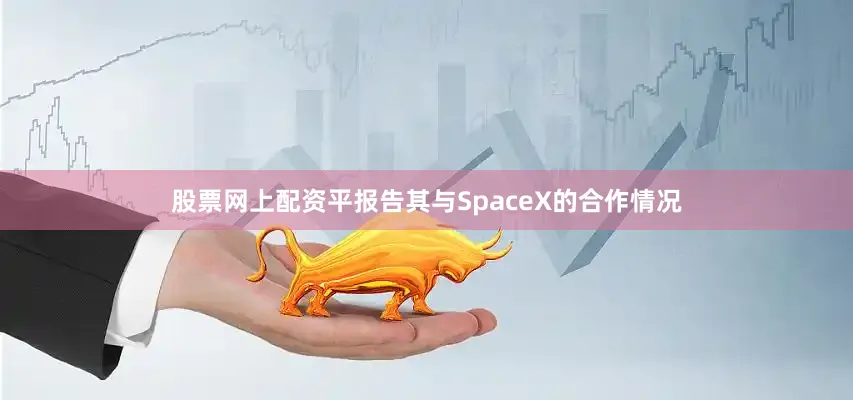 股票网上配资平报告其与SpaceX的合作情况