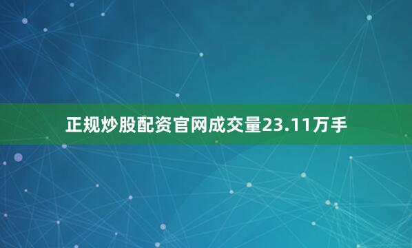正规炒股配资官网成交量23.11万手
