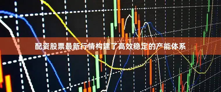 配资股票最新行情构建了高效稳定的产能体系