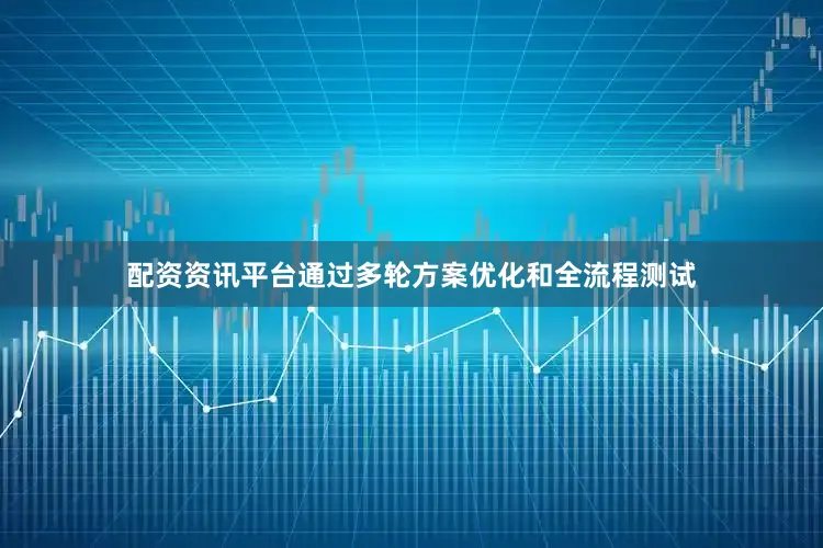 配资资讯平台通过多轮方案优化和全流程测试