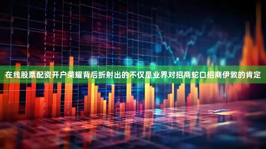 在线股票配资开户荣耀背后折射出的不仅是业界对招商蛇口招商伊敦的肯定