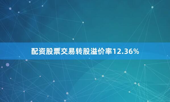 配资股票交易转股溢价率12.36%