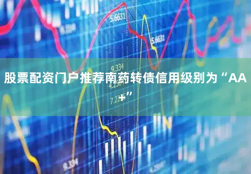 股票配资门户推荐南药转债信用级别为“AA+”