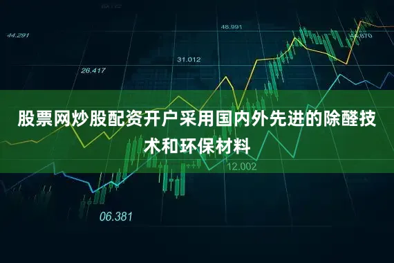股票网炒股配资开户采用国内外先进的除醛技术和环保材料