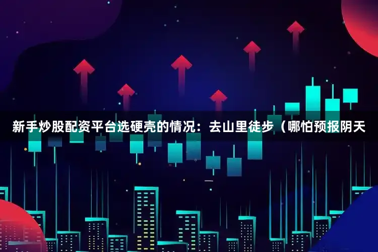 新手炒股配资平台选硬壳的情况：去山里徒步（哪怕预报阴天