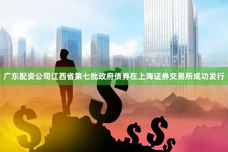 广东配资公司江西省第七批政府债券在上海证券交易所成功发行