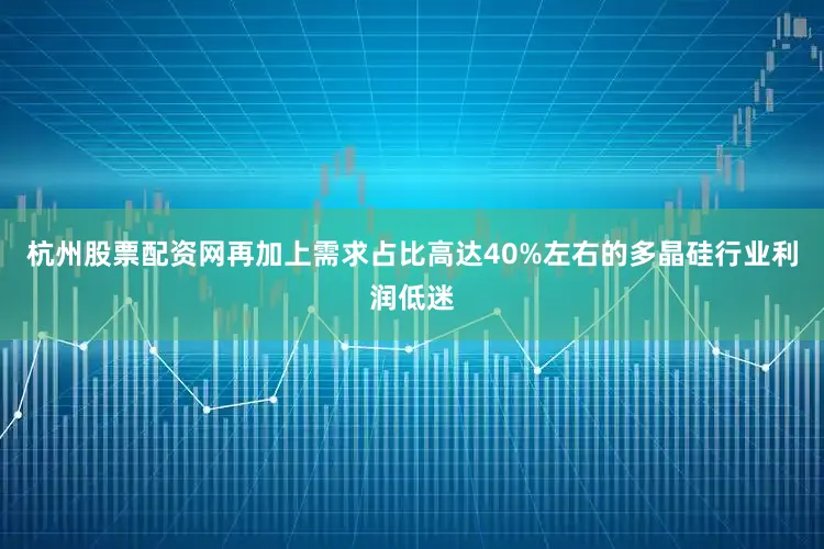 杭州股票配资网再加上需求占比高达40%左右的多晶硅行业利润低迷