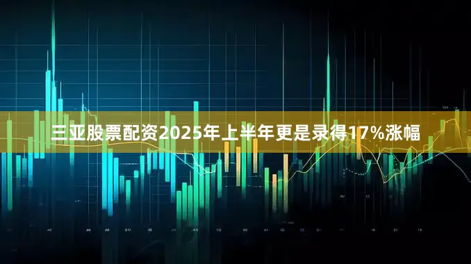 三亚股票配资2025年上半年更是录得17%涨幅