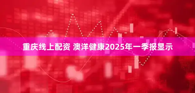 重庆线上配资 澳洋健康2025年一季报显示