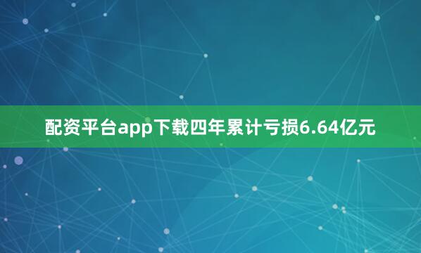 配资平台app下载四年累计亏损6.64亿元