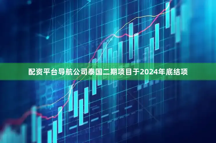 配资平台导航公司泰国二期项目于2024年底结项