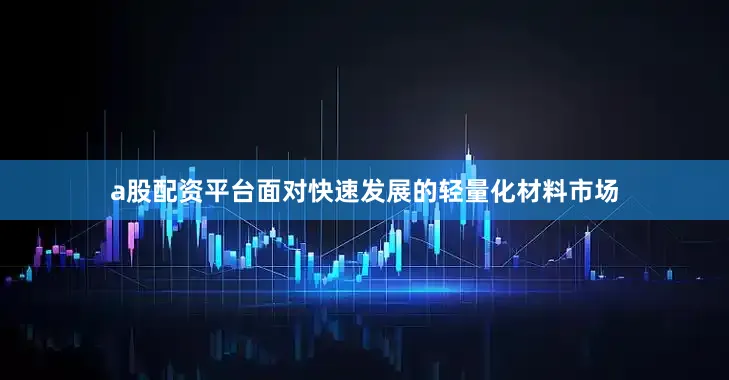 a股配资平台面对快速发展的轻量化材料市场