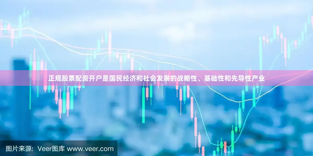 正规股票配资开户是国民经济和社会发展的战略性、基础性和先导性产业