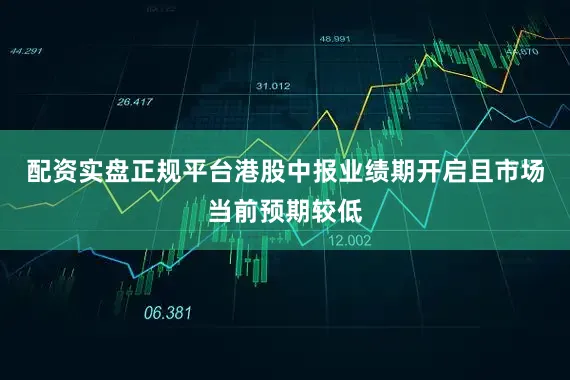 配资实盘正规平台港股中报业绩期开启且市场当前预期较低