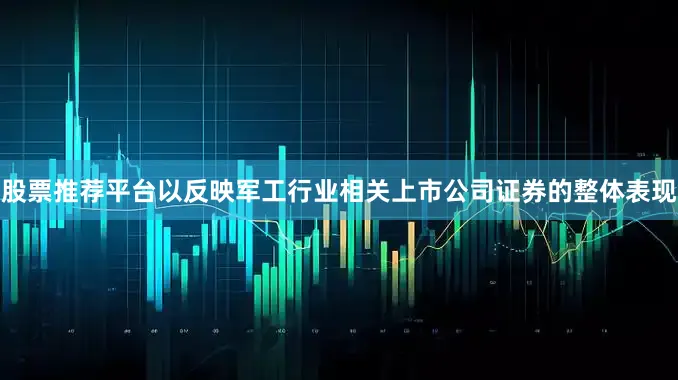 股票推荐平台以反映军工行业相关上市公司证券的整体表现