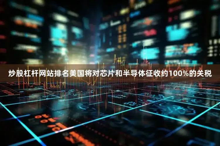 炒股杠杆网站排名美国将对芯片和半导体征收约100%的关税