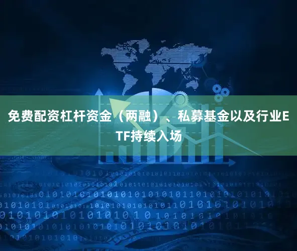 免费配资杠杆资金（两融）、私募基金以及行业ETF持续入场