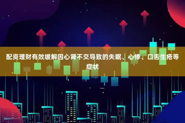 配资理财有效缓解因心肾不交导致的失眠、心悸、口舌生疮等症状