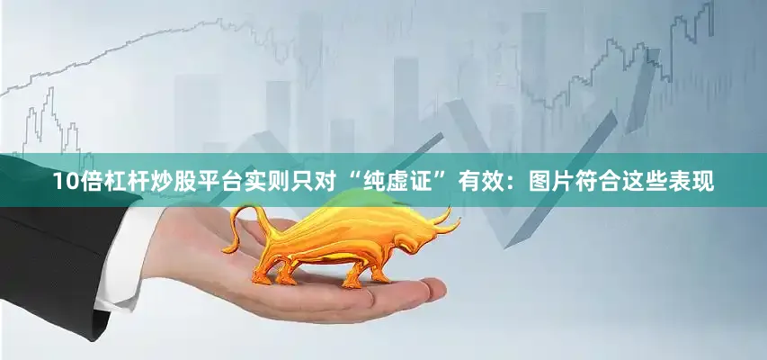 10倍杠杆炒股平台实则只对 “纯虚证” 有效：图片符合这些表现